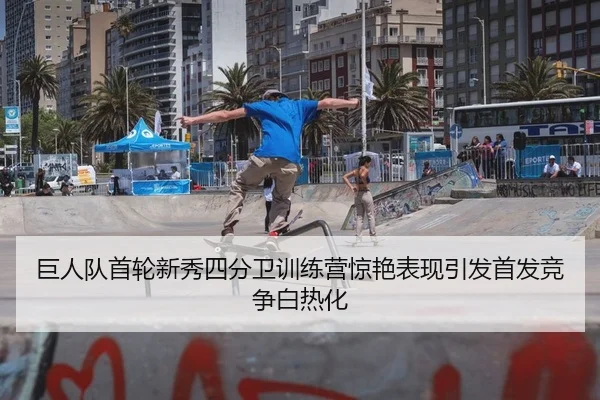 巨人队首轮新秀四分卫训练营惊艳表现引发首发竞争白热化